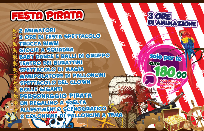 Festa PIRATA! 3 ore di Animazione 2 Animatori in costume Trucca bimbi Giochi a squadra Baby dance e balli di gruppo Teatro dei burattini Spettacolo di magia Manipolatore di palloncini Spettacolo del Clown Bolle giganti Un regalino a scelta a tema Allestimento scenografico e 2 colonnine di palloncini a tema