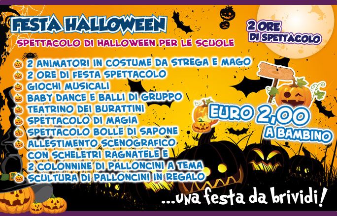 La festa di Halloween prevede un spettacolo di intrattenimento per i bambini con 2 animatori in costume da strega o da mago che daranno vita ad una festa spettacolo della durata complessiva di 2 ore. Il pacchetto festa comprende giochi musicali, baby dance e balli di gruppo, teatrino dei burattini, spettacolo di magia, spettacolo bolle di sapone, allestimento scenografico dell'area spettacolo con scheletri di cartone, ragnatele, 2 colonnine di palloncino a tema. Alla fine dello spettacolo verrà regalata ad ogni bambino una simpatica scultura di palloncini. Lo spettacolo è adatto per tutti i bambini, dalla materna alle elementari e prevede il coinvolgimento diretto dei bambini.